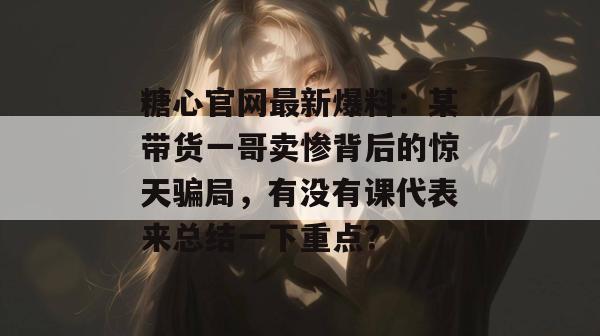 糖心官网最新爆料：某带货一哥卖惨背后的惊天骗局，有没有课代表来总结一下重点？