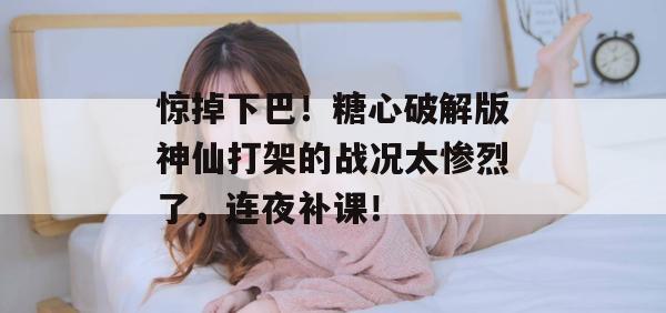 惊掉下巴！糖心破解版神仙打架的战况太惨烈了，连夜补课！